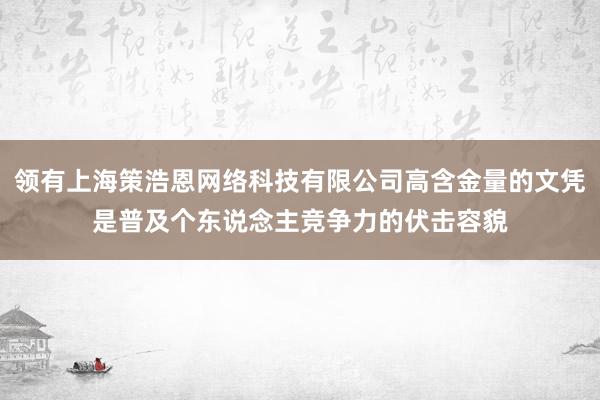 领有上海策浩恩网络科技有限公司高含金量的文凭是普及个东说念主竞争力的伏击容貌